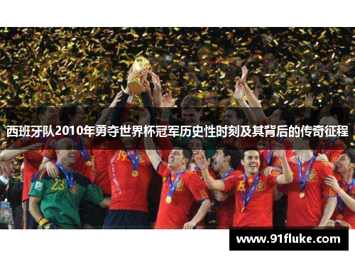 西班牙队2010年勇夺世界杯冠军历史性时刻及其背后的传奇征程