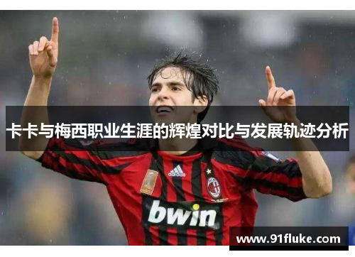卡卡与梅西职业生涯的辉煌对比与发展轨迹分析