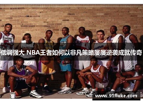低调强大 NBA王者如何以非凡策略屡屡逆袭成就传奇