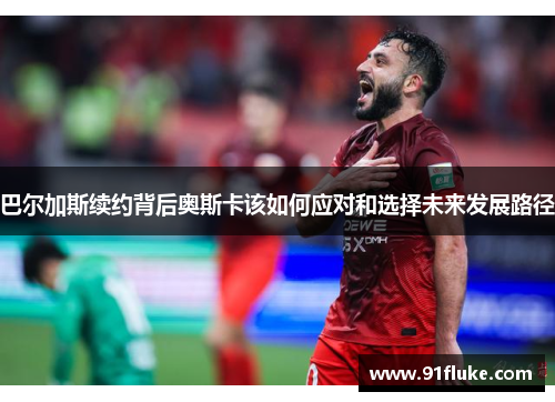 巴尔加斯续约背后奥斯卡该如何应对和选择未来发展路径