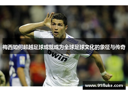 梅西如何超越足球成就成为全球足球文化的象征与传奇