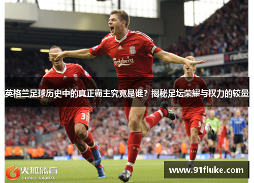 英格兰足球历史中的真正霸主究竟是谁?揭秘足坛荣耀与权力的较量 英格兰足球历史中的真正霸主究竟是谁?揭秘足坛荣耀与权力的较量
