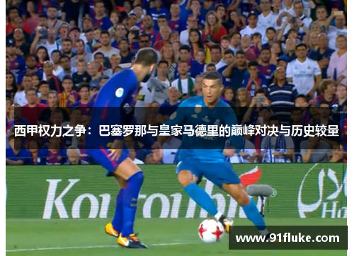 西甲权力之争：巴塞罗那与皇家马德里的巅峰对决与历史较量