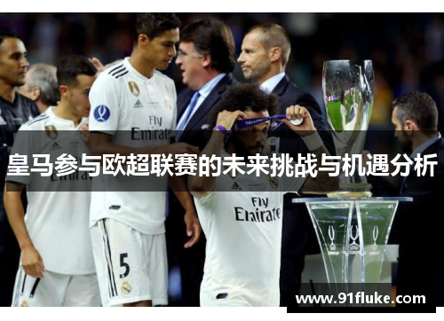 皇马参与欧超联赛的未来挑战与机遇分析
