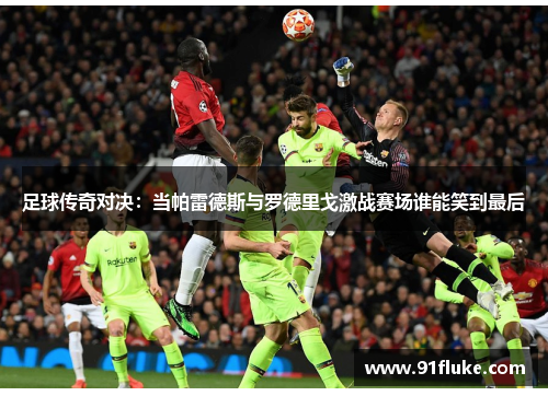足球传奇对决：当帕雷德斯与罗德里戈激战赛场谁能笑到最后