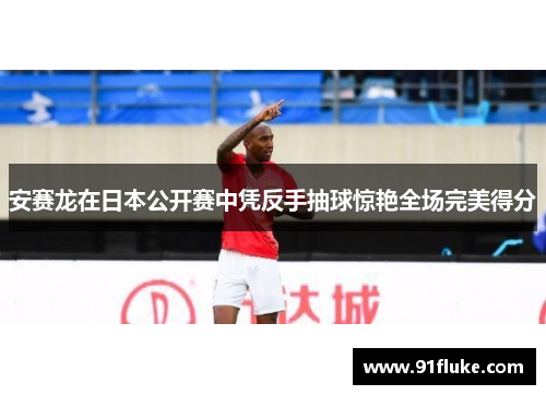 安赛龙在日本公开赛中凭反手抽球惊艳全场完美得分