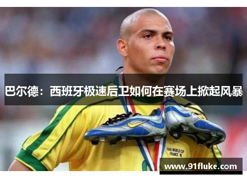 巴尔德：西班牙极速后卫如何在赛场上掀起风暴