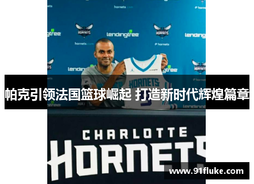 帕克引领法国篮球崛起 打造新时代辉煌篇章