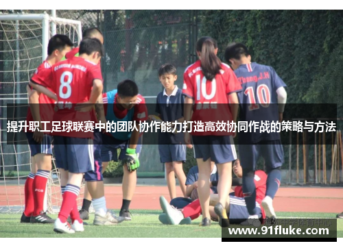 提升职工足球联赛中的团队协作能力打造高效协同作战的策略与方法 提升职工足球联赛中的团队协作能力打造高效协同作战的策略与方法