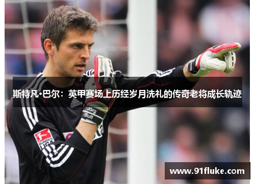 斯特凡·巴尔：英甲赛场上历经岁月洗礼的传奇老将成长轨迹
